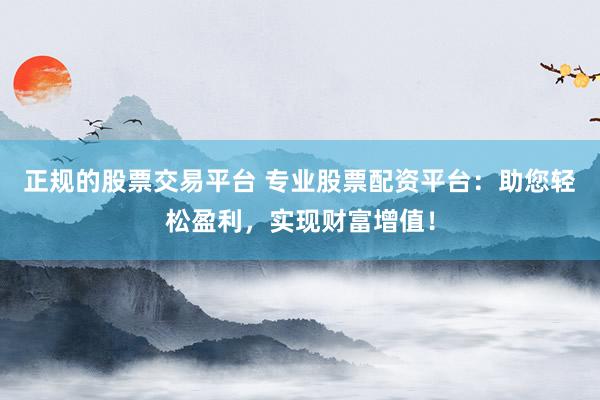 正规的股票交易平台 专业股票配资平台：助您轻松盈利，实现财富增值！