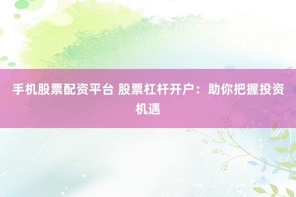 手机股票配资平台 股票杠杆开户：助你把握投资机遇
