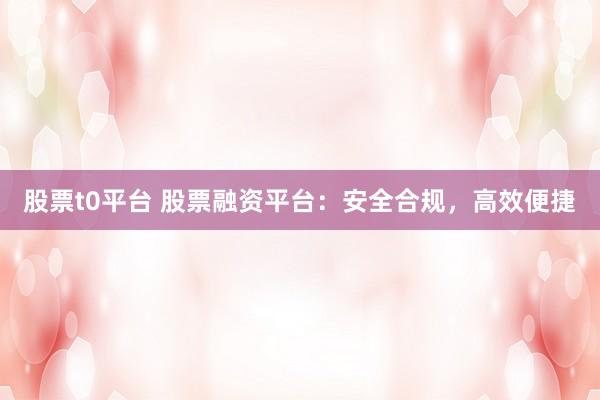 股票t0平台 股票融资平台：安全合规，高效便捷