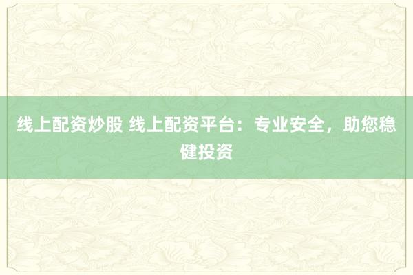 线上配资炒股 线上配资平台：专业安全，助您稳健投资
