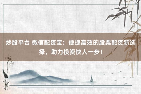 炒股平台 微信配资宝：便捷高效的股票配资新选择，助力投资快人一步！