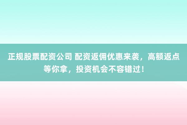 正规股票配资公司 配资返佣优惠来袭，高额返点等你拿，投资机会不容错过！