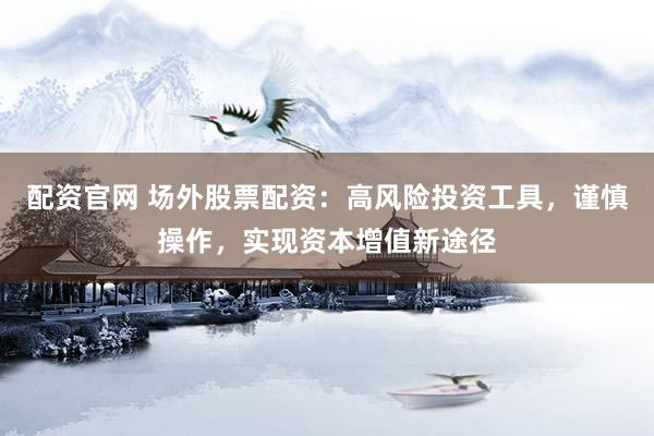 配资官网 场外股票配资：高风险投资工具，谨慎操作，实现资本增值新途径