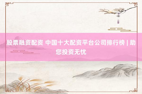 股票融资配资 中国十大配资平台公司排行榜 | 助您投资无忧