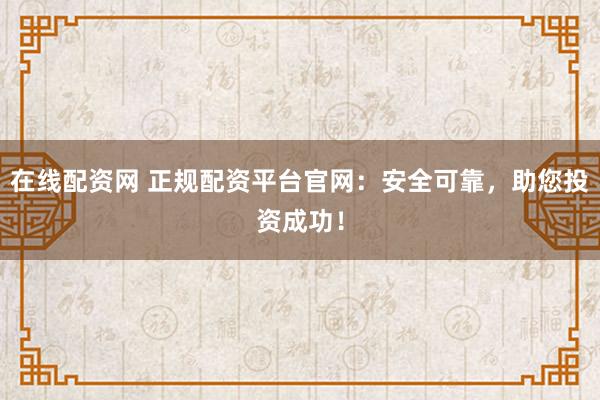 在线配资网 正规配资平台官网：安全可靠，助您投资成功！