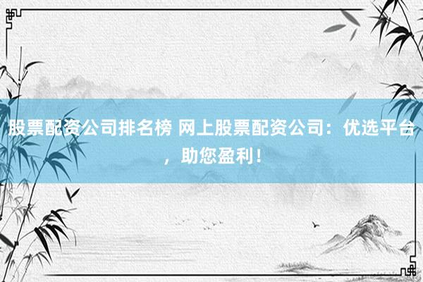 股票配资公司排名榜 网上股票配资公司：优选平台，助您盈利！