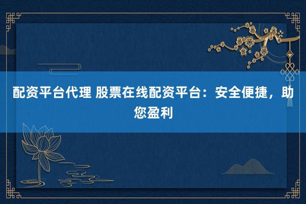 配资平台代理 股票在线配资平台：安全便捷，助您盈利