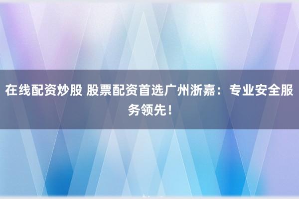 在线配资炒股 股票配资首选广州浙嘉：专业安全服务领先！