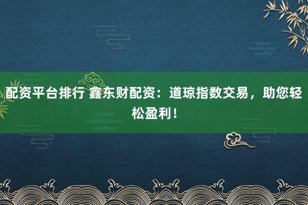 配资平台排行 鑫东财配资：道琼指数交易，助您轻松盈利！