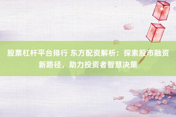 股票杠杆平台排行 东方配资解析：探索股市融资新路径，助力投资者智慧决策
