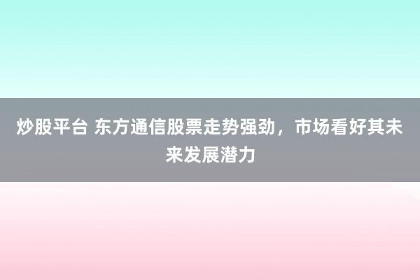 炒股平台 东方通信股票走势强劲，市场看好其未来发展潜力