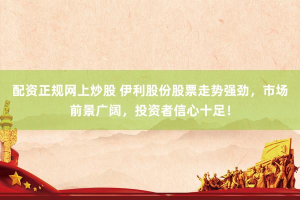 配资正规网上炒股 伊利股份股票走势强劲，市场前景广阔，投资者信心十足！
