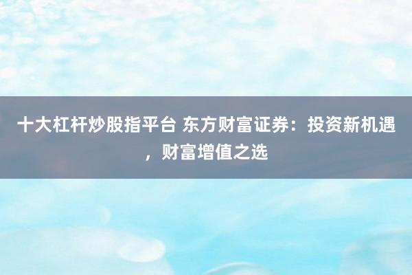 十大杠杆炒股指平台 东方财富证券：投资新机遇，财富增值之选