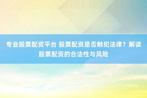 专业股票配资平台 股票配资是否触犯法律？解读股票配资的合法性与风险