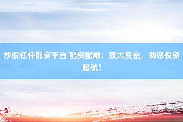 炒股杠杆配资平台 配资配融：放大资金，助您投资起航！