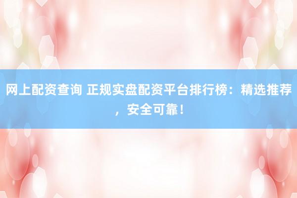 网上配资查询 正规实盘配资平台排行榜：精选推荐，安全可靠！