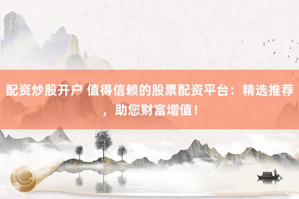 配资炒股开户 值得信赖的股票配资平台：精选推荐，助您财富增值！