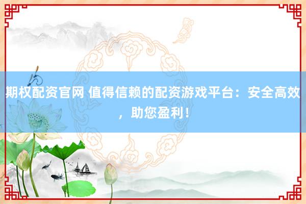 期权配资官网 值得信赖的配资游戏平台：安全高效，助您盈利！