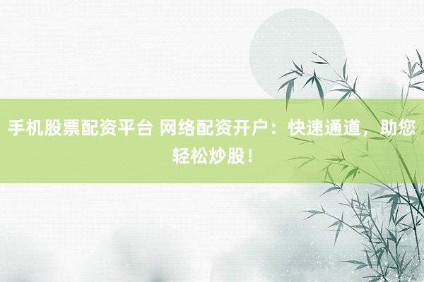 手机股票配资平台 网络配资开户：快速通道，助您轻松炒股！