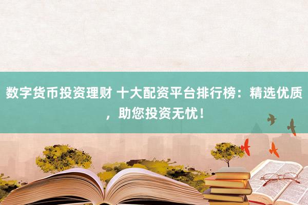 数字货币投资理财 十大配资平台排行榜：精选优质，助您投资无忧！