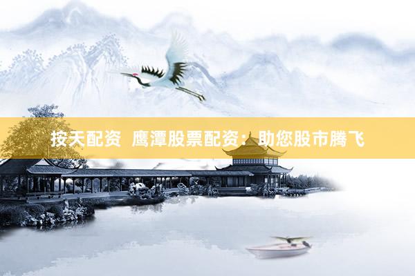 按天配资  鹰潭股票配资：助您股市腾飞