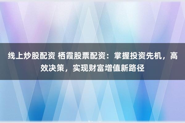线上炒股配资 栖霞股票配资：掌握投资先机，高效决策，实现财富增值新路径