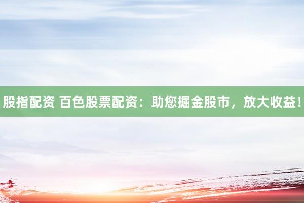 股指配资 百色股票配资：助您掘金股市，放大收益！