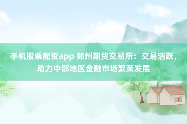 手机股票配资app 郑州期货交易所：交易活跃，助力中部地区金融市场繁荣发展