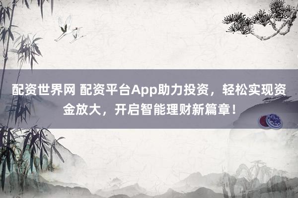 配资世界网 配资平台App助力投资，轻松实现资金放大，开启智能理财新篇章！