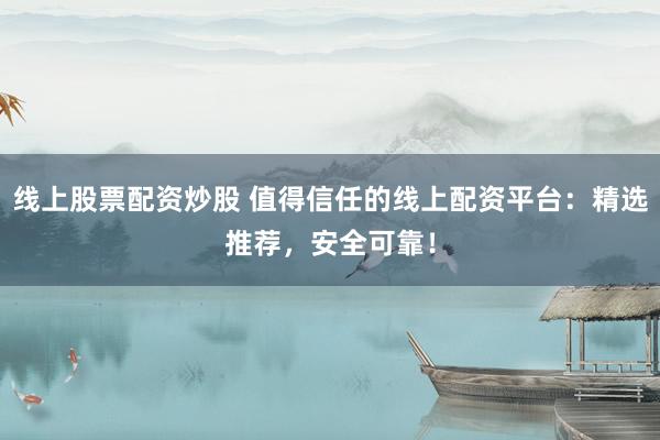 线上股票配资炒股 值得信任的线上配资平台：精选推荐，安全可靠！