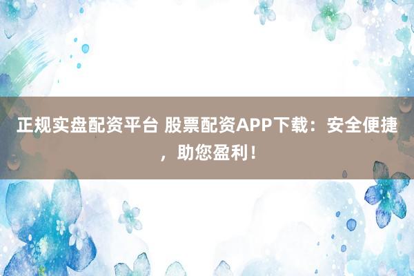 正规实盘配资平台 股票配资APP下载：安全便捷，助您盈利！