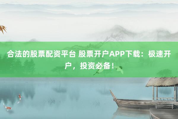 合法的股票配资平台 股票开户APP下载：极速开户，投资必备！