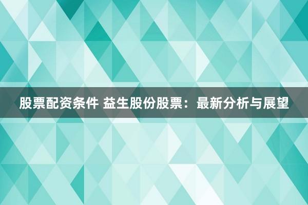 股票配资条件 益生股份股票：最新分析与展望