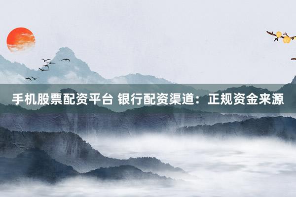手机股票配资平台 银行配资渠道：正规资金来源