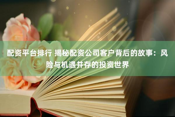 配资平台排行 揭秘配资公司客户背后的故事：风险与机遇并存的投资世界