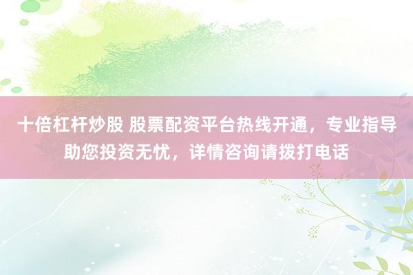 十倍杠杆炒股 股票配资平台热线开通，专业指导助您投资无忧，详情咨询请拨打电话