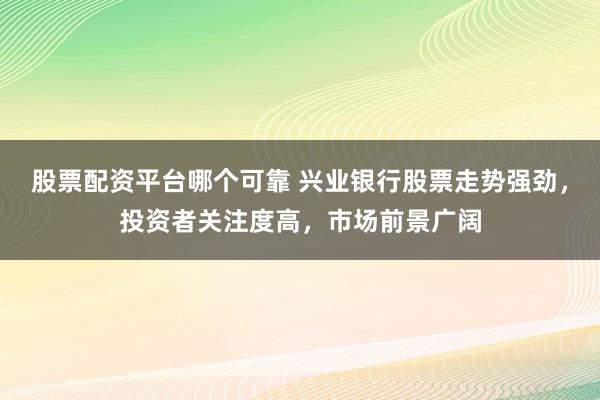 股票配资平台哪个可靠 兴业银行股票走势强劲，投资者关注度高，市场前景广阔