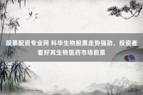 股票配资专业网 科华生物股票走势强劲，投资者看好其生物医药市场前景