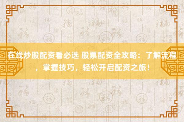 在线炒股配资看必选 股票配资全攻略：了解流程，掌握技巧，轻松开启配资之旅！