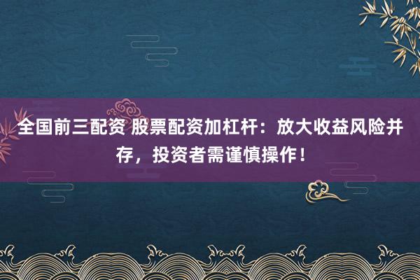 全国前三配资 股票配资加杠杆：放大收益风险并存，投资者需谨慎操作！