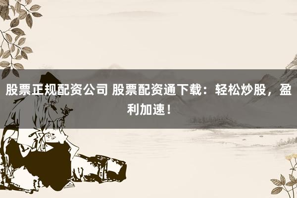股票正规配资公司 股票配资通下载：轻松炒股，盈利加速！
