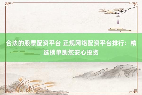 合法的股票配资平台 正规网络配资平台排行：精选榜单助您安心投资