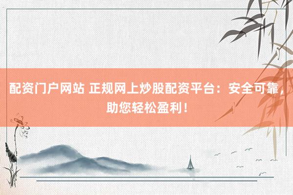 配资门户网站 正规网上炒股配资平台：安全可靠，助您轻松盈利！