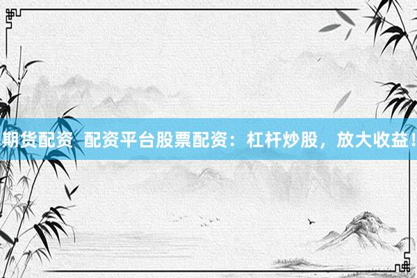 期货配资  配资平台股票配资：杠杆炒股，放大收益！