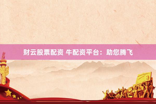 财云股票配资 牛配资平台：助您腾飞
