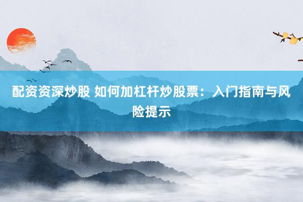 配资资深炒股 如何加杠杆炒股票：入门指南与风险提示