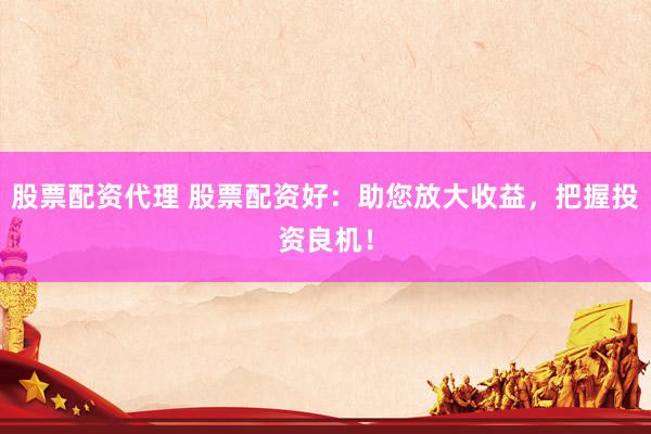 股票配资代理 股票配资好：助您放大收益，把握投资良机！