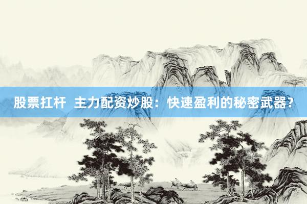股票扛杆  主力配资炒股：快速盈利的秘密武器？
