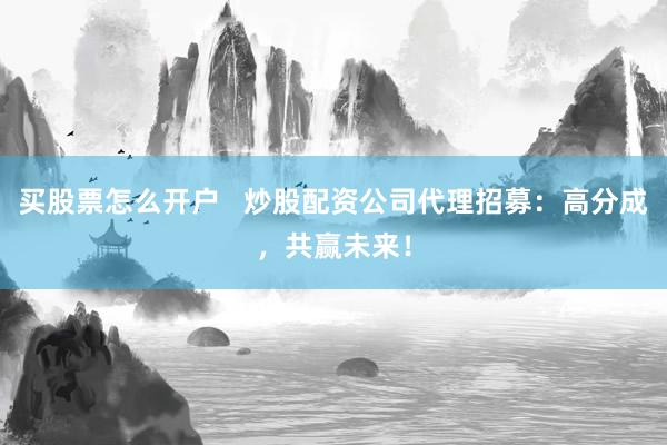 买股票怎么开户   炒股配资公司代理招募：高分成，共赢未来！