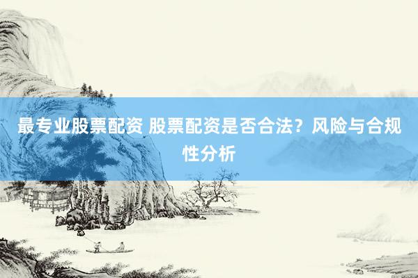 最专业股票配资 股票配资是否合法？风险与合规性分析